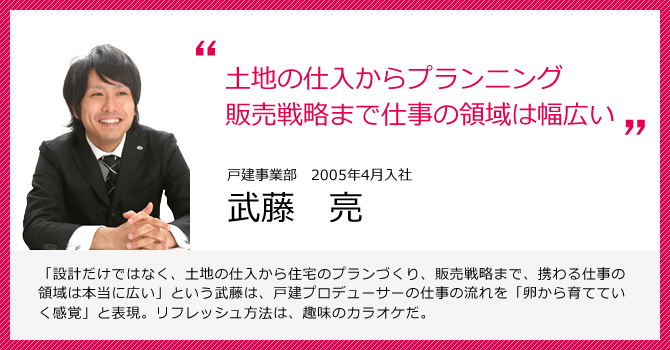 土地の仕入からプランニング、販売戦略まで仕事の領域は幅広い 戸建事業部 武藤 亮